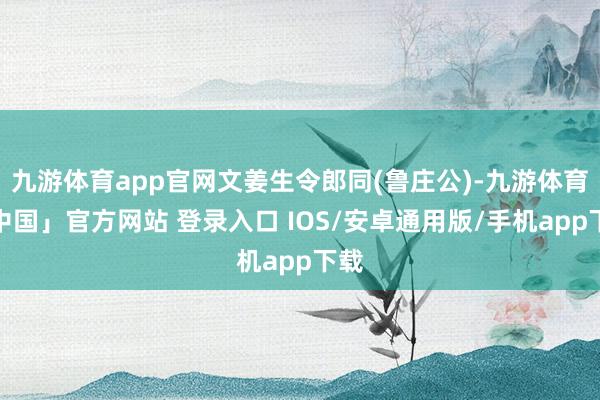 九游体育app官网文姜生令郎同(鲁庄公)-九游体育「中国」官方网站 登录入口 IOS/安卓通用版/手机app下载