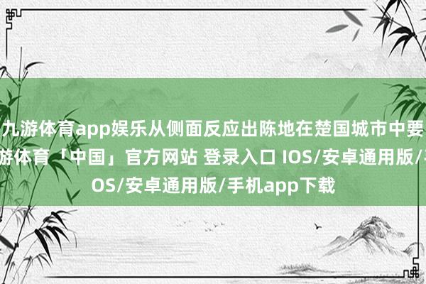 九游体育app娱乐从侧面反应出陈地在楚国城市中要紧的地位-九游体育「中国」官方网站 登录入口 IOS/安卓通用版/手机app下载