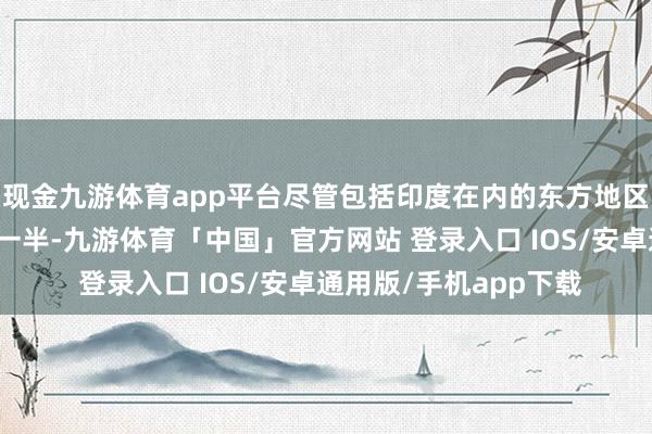 现金九游体育app平台尽管包括印度在内的东方地区占世界汽车市集的近一半-九游体育「中国」官方网站 登录入口 IOS/安卓通用版/手机app下载