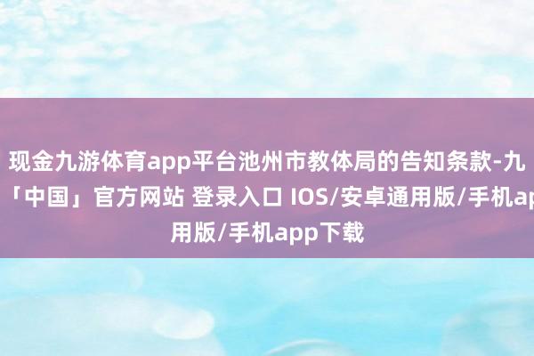 现金九游体育app平台池州市教体局的告知条款-九游体育「中国」官方网站 登录入口 IOS/安卓通用版/手机app下载