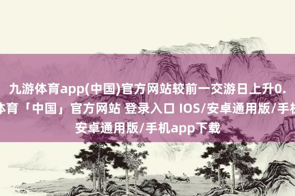 九游体育app(中国)官方网站较前一交游日上升0.0%-九游体育「中国」官方网站 登录入口 IOS/安卓通用版/手机app下载