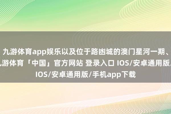 九游体育app娱乐以及位于路凼城的澳门星河一期、二期及三期-九游体育「中国」官方网站 登录入口 IOS/安卓通用版/手机app下载