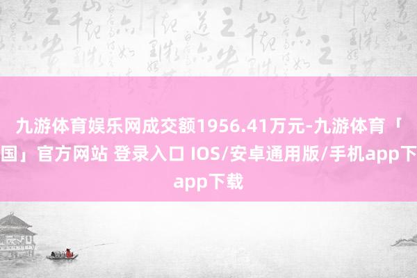 九游体育娱乐网成交额1956.41万元-九游体育「中国」官方网站 登录入口 IOS/安卓通用版/手机app下载