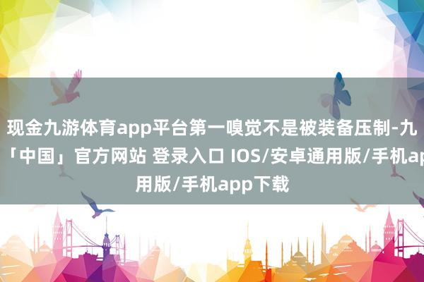现金九游体育app平台第一嗅觉不是被装备压制-九游体育「中国」官方网站 登录入口 IOS/安卓通用版/手机app下载
