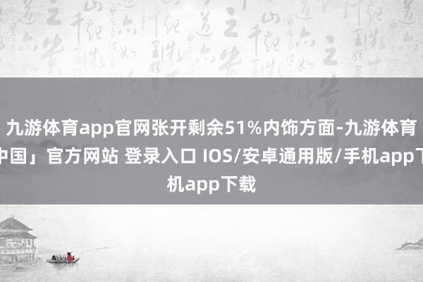 九游体育app官网张开剩余51%内饰方面-九游体育「中国」官方网站 登录入口 IOS/安卓通用版/手机app下载