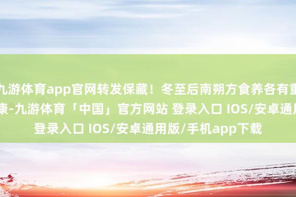 九游体育app官网转发保藏！冬至后南朔方食养各有重心 | 时令气节与健康-九游体育「中国」官方网站 登录入口 IOS/安卓通用版/手机app下载