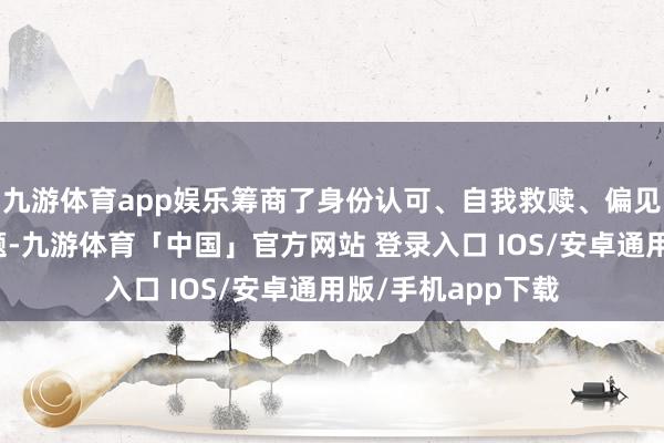 九游体育app娱乐筹商了身份认可、自我救赎、偏见与顽抗等真切主题-九游体育「中国」官方网站 登录入口 IOS/安卓通用版/手机app下载