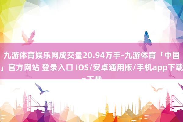 九游体育娱乐网成交量20.94万手-九游体育「中国」官方网站 登录入口 IOS/安卓通用版/手机app下载