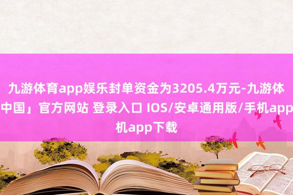 九游体育app娱乐封单资金为3205.4万元-九游体育「中国」官方网站 登录入口 IOS/安卓通用版/手机app下载