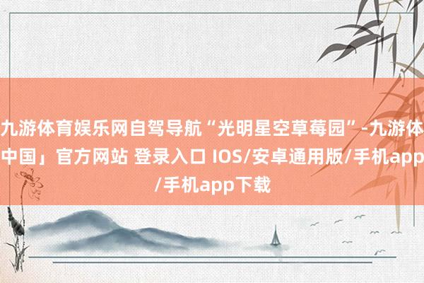九游体育娱乐网自驾导航“光明星空草莓园”-九游体育「中国」官方网站 登录入口 IOS/安卓通用版/手机app下载