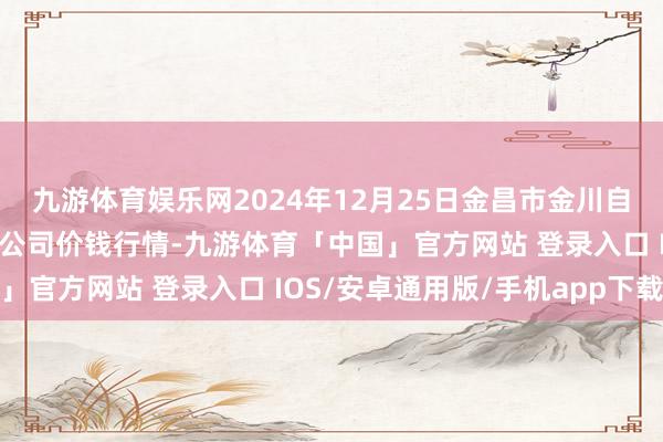 九游体育娱乐网2024年12月25日金昌市金川自然农家具发展有限背负公司价钱行情-九游体育「中国」官方网站 登录入口 IOS/安卓通用版/手机app下载