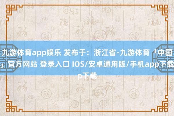 九游体育app娱乐 发布于：浙江省-九游体育「中国」官方网站 登录入口 IOS/安卓通用版/手机app下载
