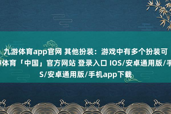 九游体育app官网 其他扮装：游戏中有多个扮装可供遴选-九游体育「中国」官方网站 登录入口 IOS/安卓通用版/手机app下载