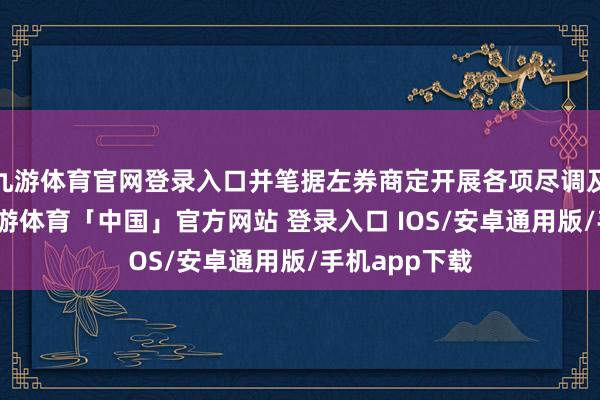 九游体育官网登录入口并笔据左券商定开展各项尽调及准备职责-九游体育「中国」官方网站 登录入口 IOS/安卓通用版/手机app下载