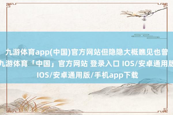 九游体育app(中国)官方网站但隐隐大概瞧见也曾那秀巧的影子-九游体育「中国」官方网站 登录入口 IOS/安卓通用版/手机app下载