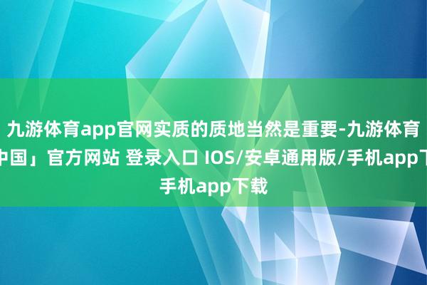 九游体育app官网实质的质地当然是重要-九游体育「中国」官方网站 登录入口 IOS/安卓通用版/手机app下载