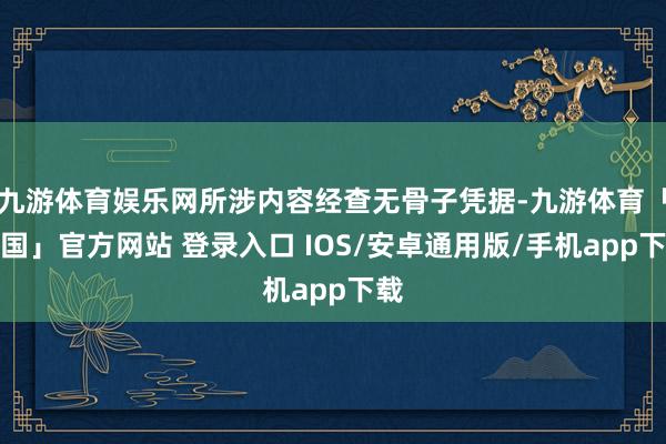 九游体育娱乐网所涉内容经查无骨子凭据-九游体育「中国」官方网站 登录入口 IOS/安卓通用版/手机app下载