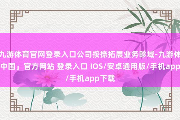 九游体育官网登录入口公司按捺拓展业务畛域-九游体育「中国」官方网站 登录入口 IOS/安卓通用版/手机app下载
