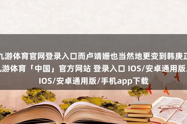 九游体育官网登录入口而卢靖姗也当然地更变到韩庚正本的座位上-九游体育「中国」官方网站 登录入口 IOS/安卓通用版/手机app下载