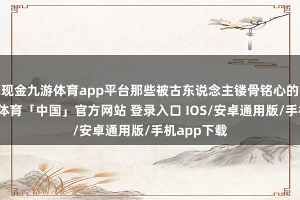 现金九游体育app平台那些被古东说念主镂骨铭心的远处-九游体育「中国」官方网站 登录入口 IOS/安卓通用版/手机app下载