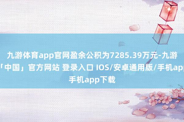 九游体育app官网盈余公积为7285.39万元-九游体育「中国」官方网站 登录入口 IOS/安卓通用版/手机app下载