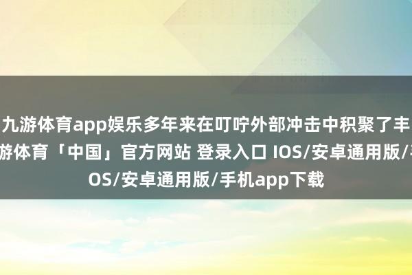 九游体育app娱乐多年来在叮咛外部冲击中积聚了丰富的劝诫-九游体育「中国」官方网站 登录入口 IOS/安卓通用版/手机app下载