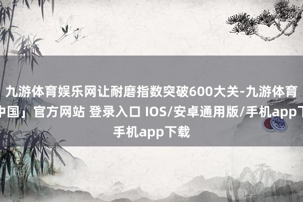 九游体育娱乐网让耐磨指数突破600大关-九游体育「中国」官方网站 登录入口 IOS/安卓通用版/手机app下载