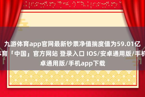 九游体育app官网最新钞票净值揣度值为59.01亿元-九游体育「中国」官方网站 登录入口 IOS/安卓通用版/手机app下载