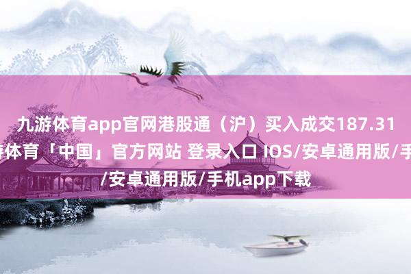 九游体育app官网港股通（沪）买入成交187.31亿港元-九游体育「中国」官方网站 登录入口 IOS/安卓通用版/手机app下载