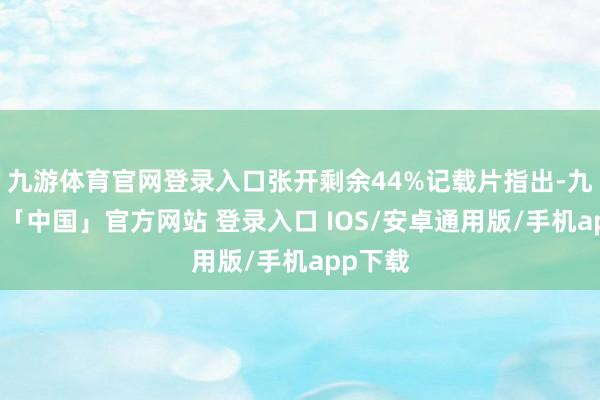 九游体育官网登录入口张开剩余44%记载片指出-九游体育「中国」官方网站 登录入口 IOS/安卓通用版/手机app下载