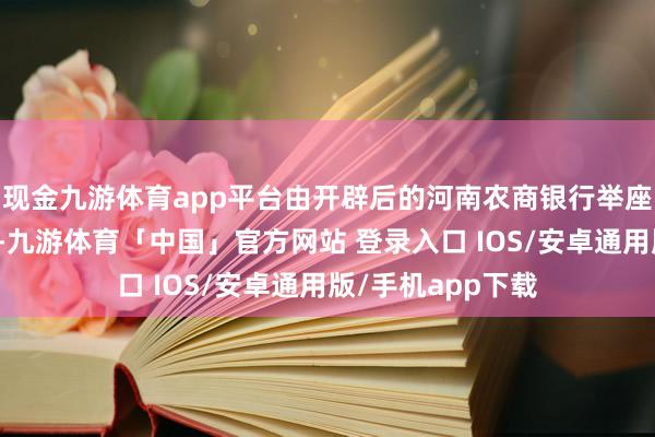 现金九游体育app平台由开辟后的河南农商银行举座推进享有和承担-九游体育「中国」官方网站 登录入口 IOS/安卓通用版/手机app下载