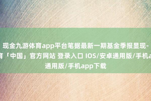 现金九游体育app平台笔据最新一期基金季报显现-九游体育「中国」官方网站 登录入口 IOS/安卓通用版/手机app下载
