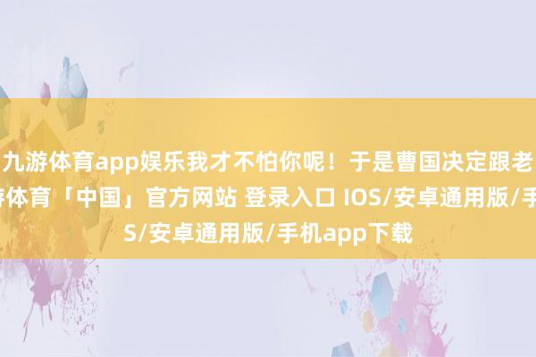九游体育app娱乐我才不怕你呢！于是曹国决定跟老宋拆伙-九游体育「中国」官方网站 登录入口 IOS/安卓通用版/手机app下载