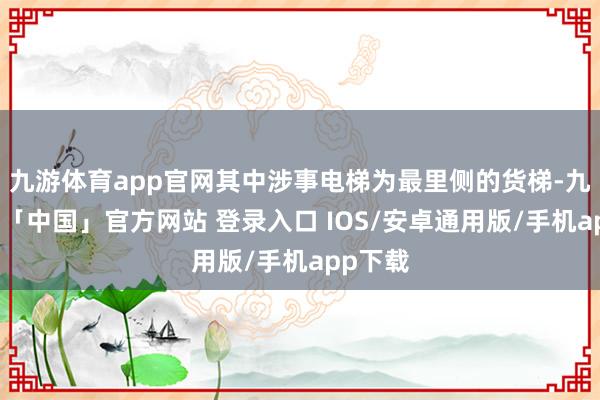 九游体育app官网其中涉事电梯为最里侧的货梯-九游体育「中国」官方网站 登录入口 IOS/安卓通用版/手机app下载