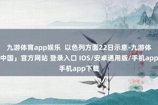九游体育app娱乐  以色列方面22日示意-九游体育「中国」官方网站 登录入口 IOS/安卓通用版/手机app下载