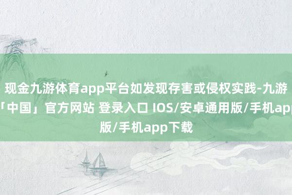现金九游体育app平台如发现存害或侵权实践-九游体育「中国」官方网站 登录入口 IOS/安卓通用版/手机app下载