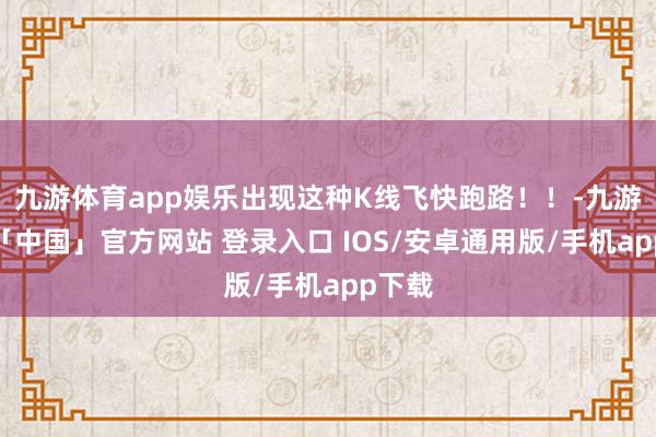九游体育app娱乐出现这种K线飞快跑路！！-九游体育「中国」官方网站 登录入口 IOS/安卓通用版/手机app下载