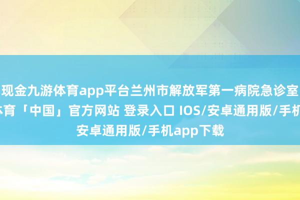 现金九游体育app平台兰州市解放军第一病院急诊室内-九游体育「中国」官方网站 登录入口 IOS/安卓通用版/手机app下载