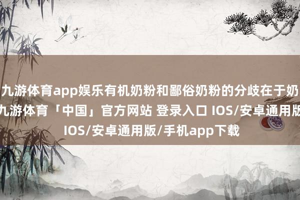 九游体育app娱乐有机奶粉和鄙俗奶粉的分歧在于奶粉的制作历程-九游体育「中国」官方网站 登录入口 IOS/安卓通用版/手机app下载