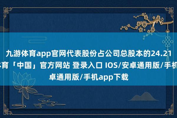 九游体育app官网代表股份占公司总股本的24.21%-九游体育「中国」官方网站 登录入口 IOS/安卓通用版/手机app下载