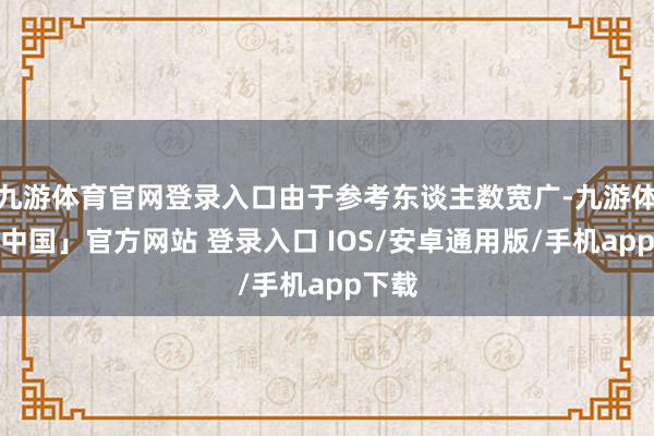 九游体育官网登录入口由于参考东谈主数宽广-九游体育「中国」官方网站 登录入口 IOS/安卓通用版/手机app下载
