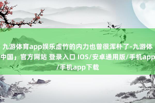 九游体育app娱乐虚竹的内力也曾很浑朴了-九游体育「中国」官方网站 登录入口 IOS/安卓通用版/手机app下载