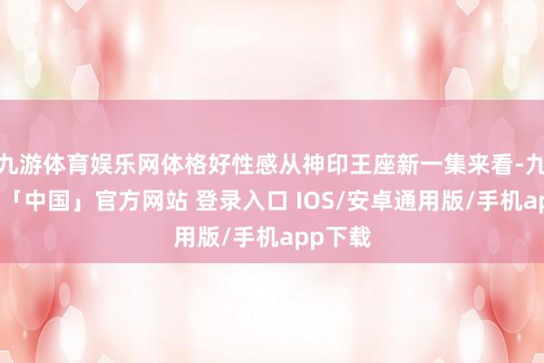 九游体育娱乐网体格好性感从神印王座新一集来看-九游体育「中国」官方网站 登录入口 IOS/安卓通用版/手机app下载