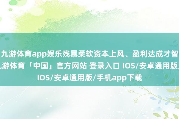 九游体育app娱乐残暴柔软资本上风、盈利达成才智较强的猪企-九游体育「中国」官方网站 登录入口 IOS/安卓通用版/手机app下载