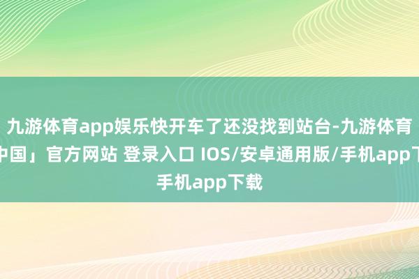 九游体育app娱乐快开车了还没找到站台-九游体育「中国」官方网站 登录入口 IOS/安卓通用版/手机app下载