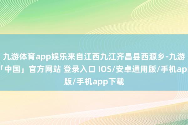 九游体育app娱乐来自江西九江齐昌县西源乡-九游体育「中国」官方网站 登录入口 IOS/安卓通用版/手机app下载