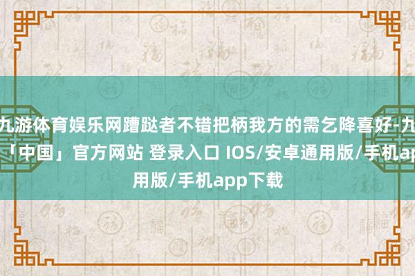 九游体育娱乐网蹧跶者不错把柄我方的需乞降喜好-九游体育「中国」官方网站 登录入口 IOS/安卓通用版/手机app下载