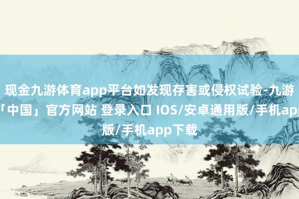 现金九游体育app平台如发现存害或侵权试验-九游体育「中国」官方网站 登录入口 IOS/安卓通用版/手机app下载
