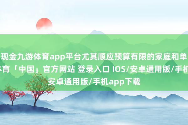 现金九游体育app平台尤其顺应预算有限的家庭和单元-九游体育「中国」官方网站 登录入口 IOS/安卓通用版/手机app下载