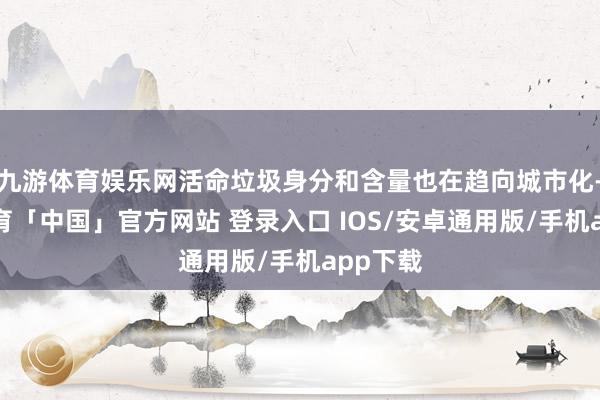 九游体育娱乐网活命垃圾身分和含量也在趋向城市化-九游体育「中国」官方网站 登录入口 IOS/安卓通用版/手机app下载